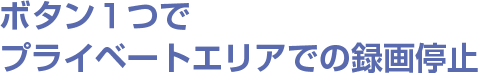 ボタン１つでプライベートエリアでの録画停止